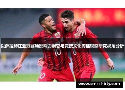 以萨拉赫在亚冠赛场影响力演变与竞技文化传播观察研究视角分析