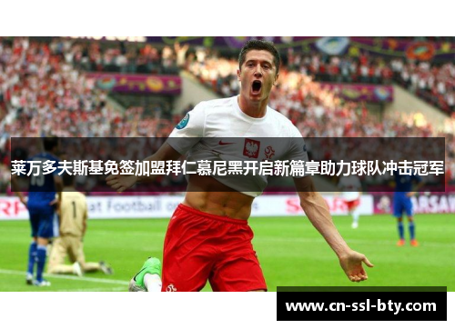 莱万多夫斯基免签加盟拜仁慕尼黑开启新篇章助力球队冲击冠军